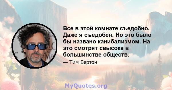 Все в этой комнате съедобно. Даже я съедобен. Но это было бы названо канибализмом. На это смотрят свысока в большинстве обществ.