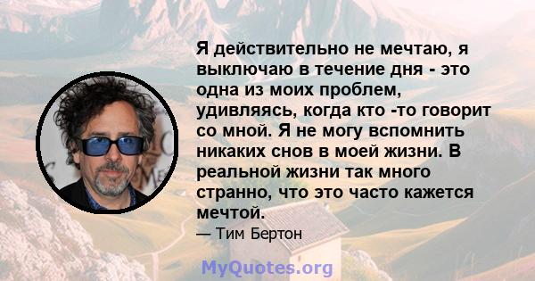 Я действительно не мечтаю, я выключаю в течение дня - это одна из моих проблем, удивляясь, когда кто -то говорит со мной. Я не могу вспомнить никаких снов в моей жизни. В реальной жизни так много странно, что это часто