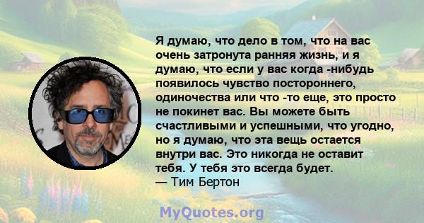 Я думаю, что дело в том, что на вас очень затронута ранняя жизнь, и я думаю, что если у вас когда -нибудь появилось чувство постороннего, одиночества или что -то еще, это просто не покинет вас. Вы можете быть