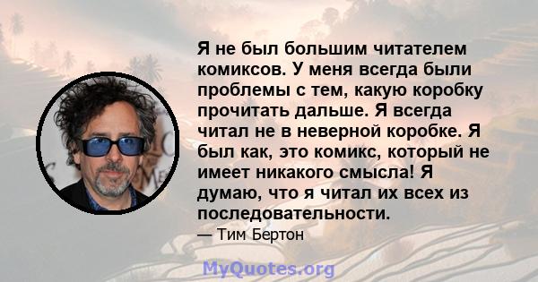 Я не был большим читателем комиксов. У меня всегда были проблемы с тем, какую коробку прочитать дальше. Я всегда читал не в неверной коробке. Я был как, это комикс, который не имеет никакого смысла! Я думаю, что я читал 