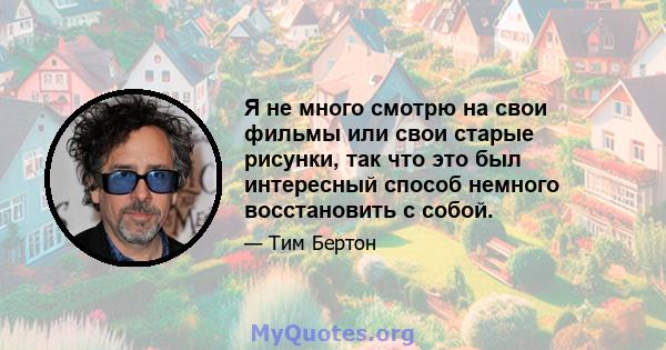 Я не много смотрю на свои фильмы или свои старые рисунки, так что это был интересный способ немного восстановить с собой.