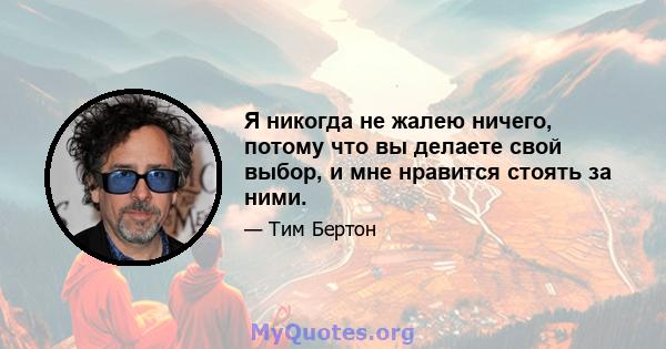 Я никогда не жалею ничего, потому что вы делаете свой выбор, и мне нравится стоять за ними.