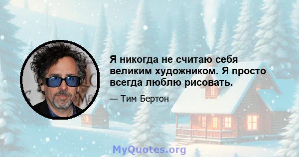 Я никогда не считаю себя великим художником. Я просто всегда люблю рисовать.