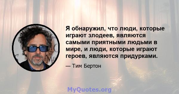 Я обнаружил, что люди, которые играют злодеев, являются самыми приятными людьми в мире, и люди, которые играют героев, являются придурками.