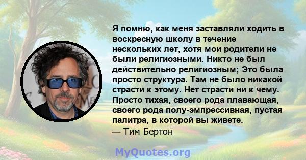 Я помню, как меня заставляли ходить в воскресную школу в течение нескольких лет, хотя мои родители не были религиозными. Никто не был действительно религиозным; Это была просто структура. Там не было никакой страсти к