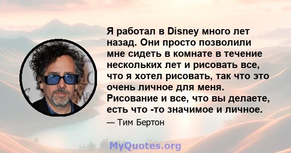 Я работал в Disney много лет назад. Они просто позволили мне сидеть в комнате в течение нескольких лет и рисовать все, что я хотел рисовать, так что это очень личное для меня. Рисование и все, что вы делаете, есть что