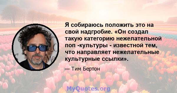 Я собираюсь положить это на свой надгробие. «Он создал такую ​​категорию нежелательной поп -культуры - известной тем, что направляет нежелательные культурные ссылки».