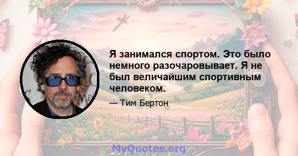 Я занимался спортом. Это было немного разочаровывает. Я не был величайшим спортивным человеком.