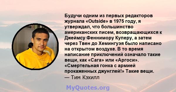 Будучи одним из первых редакторов журнала «Outside» в 1975 году, я утверждал, что большинство американских писем, возвращающихся к Джеймсу Феннимору Куперу, а затем через Твен до Хемингуэя было написано на открытом