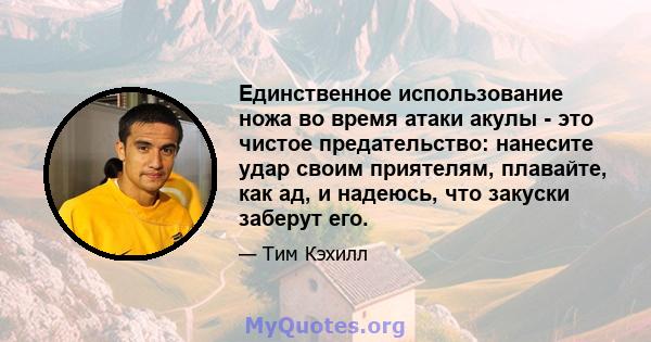 Единственное использование ножа во время атаки акулы - это чистое предательство: нанесите удар своим приятелям, плавайте, как ад, и надеюсь, что закуски заберут его.