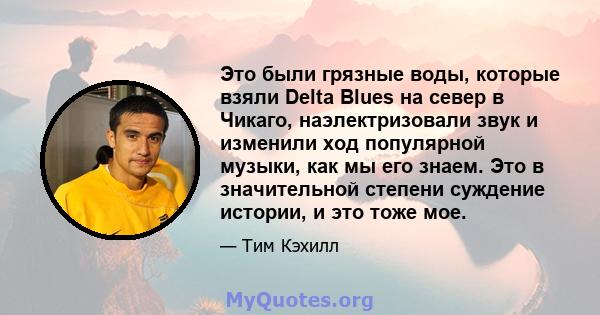 Это были грязные воды, которые взяли Delta Blues на север в Чикаго, наэлектризовали звук и изменили ход популярной музыки, как мы его знаем. Это в значительной степени суждение истории, и это тоже мое.