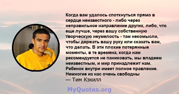 Когда вам удалось споткнуться прямо в сердце неизвестного - либо через неправильное направление других, либо, что еще лучше, через вашу собственную творческую неумелость - там некомысли, чтобы держать вашу руку или