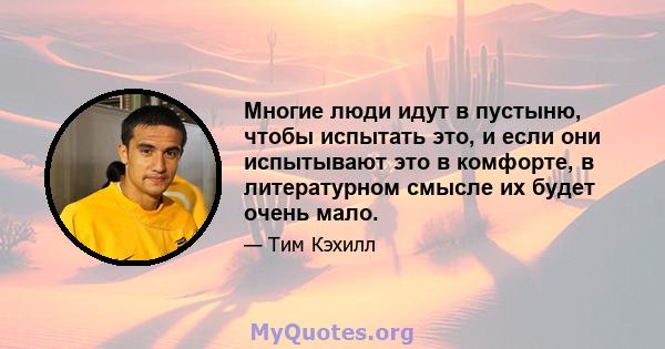 Многие люди идут в пустыню, чтобы испытать это, и если они испытывают это в комфорте, в литературном смысле их будет очень мало.