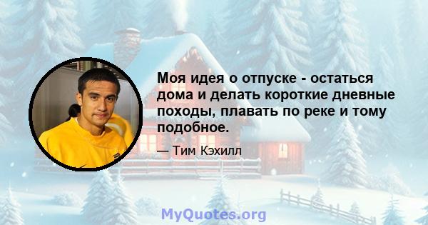 Моя идея о отпуске - остаться дома и делать короткие дневные походы, плавать по реке и тому подобное.