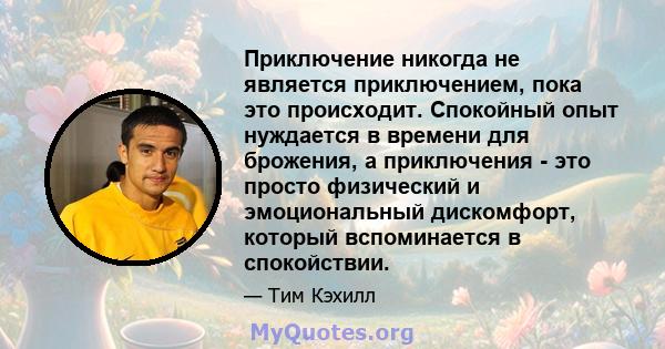 Приключение никогда не является приключением, пока это происходит. Спокойный опыт нуждается в времени для брожения, а приключения - это просто физический и эмоциональный дискомфорт, который вспоминается в спокойствии.