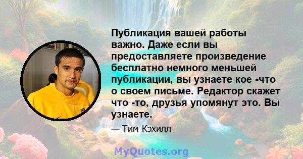 Публикация вашей работы важно. Даже если вы предоставляете произведение бесплатно немного меньшей публикации, вы узнаете кое -что о своем письме. Редактор скажет что -то, друзья упомянут это. Вы узнаете.