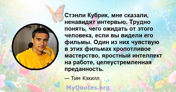 Стэнли Кубрик, мне сказали, ненавидят интервью. Трудно понять, чего ожидать от этого человека, если вы видели его фильмы. Один из них чувствую в этих фильмах кропотливое мастерство, яростный интеллект на работе,