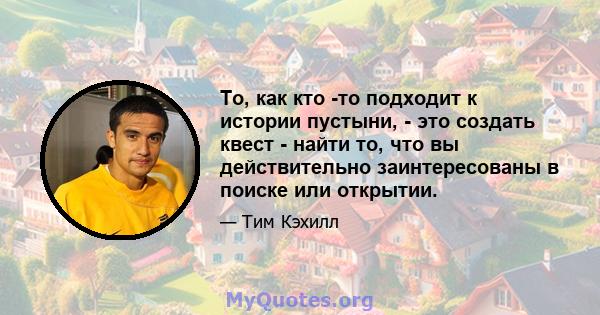 То, как кто -то подходит к истории пустыни, - это создать квест - найти то, что вы действительно заинтересованы в поиске или открытии.