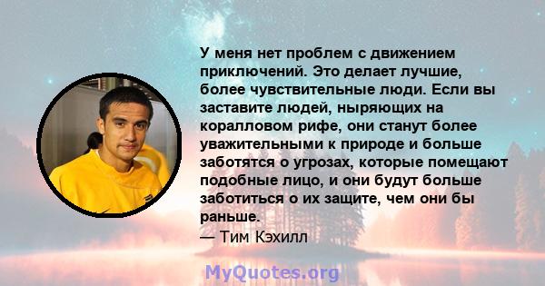 У меня нет проблем с движением приключений. Это делает лучшие, более чувствительные люди. Если вы заставите людей, ныряющих на коралловом рифе, они станут более уважительными к природе и больше заботятся о угрозах,