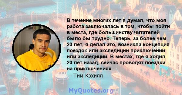 В течение многих лет я думал, что моя работа заключалась в том, чтобы пойти в места, где большинству читателей было бы трудно. Теперь, за более чем 20 лет, я делал это, возникла концепция поездок или экспедиций