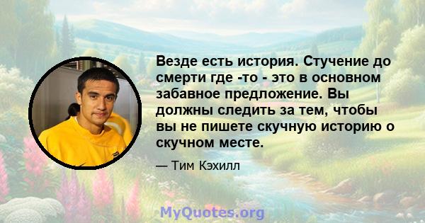 Везде есть история. Стучение до смерти где -то - это в основном забавное предложение. Вы должны следить за тем, чтобы вы не пишете скучную историю о скучном месте.