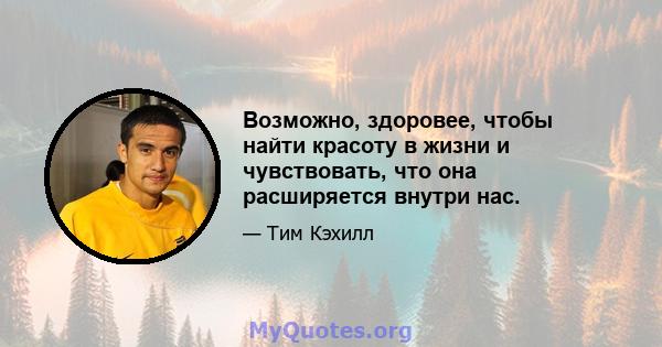 Возможно, здоровее, чтобы найти красоту в жизни и чувствовать, что она расширяется внутри нас.