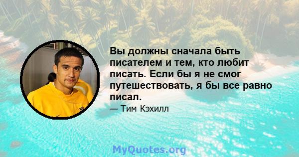 Вы должны сначала быть писателем и тем, кто любит писать. Если бы я не смог путешествовать, я бы все равно писал.