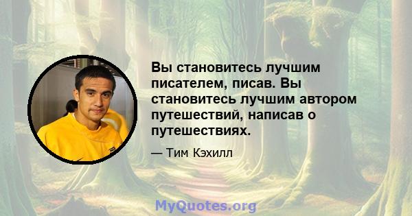 Вы становитесь лучшим писателем, писав. Вы становитесь лучшим автором путешествий, написав о путешествиях.