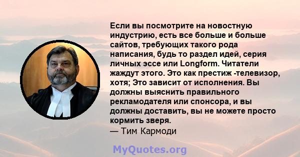 Если вы посмотрите на новостную индустрию, есть все больше и больше сайтов, требующих такого рода написания, будь то раздел идей, серия личных эссе или Longform. Читатели жаждут этого. Это как престиж -телевизор, хотя;