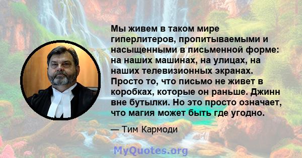 Мы живем в таком мире гиперлитеров, пропитываемыми и насыщенными в письменной форме: на наших машинах, на улицах, на наших телевизионных экранах. Просто то, что письмо не живет в коробках, которые он раньше. Джинн вне