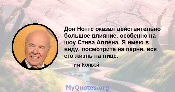 Дон Ноттс оказал действительно большое влияние, особенно на шоу Стива Аллена. Я имею в виду, посмотрите на парня, вся его жизнь на лице.