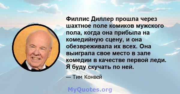 Филлис Диллер прошла через шахтное поле комиков мужского пола, когда она прибыла на комедийную сцену, и она обезвреживала их всех. Она выиграла свое место в зале комедии в качестве первой леди. Я буду скучать по ней.