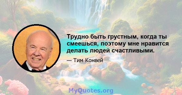 Трудно быть грустным, когда ты смеешься, поэтому мне нравится делать людей счастливыми.