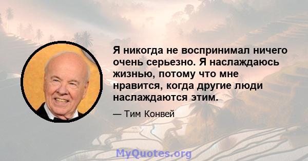 Я никогда не воспринимал ничего очень серьезно. Я наслаждаюсь жизнью, потому что мне нравится, когда другие люди наслаждаются этим.