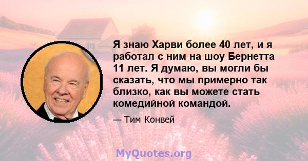 Я знаю Харви более 40 лет, и я работал с ним на шоу Бернетта 11 лет. Я думаю, вы могли бы сказать, что мы примерно так близко, как вы можете стать комедийной командой.