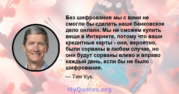 Без шифрования мы с вами не смогли бы сделать наше банковское дело онлайн. Мы не сможем купить вещи в Интернете, потому что ваши кредитные карты - они, вероятно, были сорваны в любом случае, но они будут сорваны влево и 