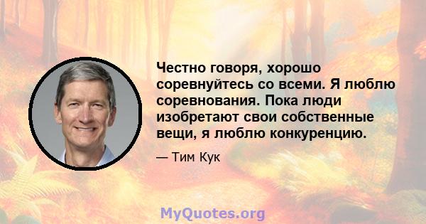 Честно говоря, хорошо соревнуйтесь со всеми. Я люблю соревнования. Пока люди изобретают свои собственные вещи, я люблю конкуренцию.