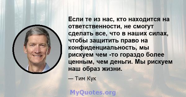 Если те из нас, кто находится на ответственности, не смогут сделать все, что в наших силах, чтобы защитить право на конфиденциальность, мы рискуем чем -то гораздо более ценным, чем деньги. Мы рискуем наш образ жизни.