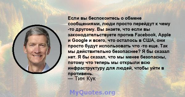 Если вы беспокоитесь о обмене сообщениями, люди просто перейдут к чему -то другому. Вы знаете, что если вы законодательствуете против Facebook, Apple и Google и всего, что осталось в США, они просто будут использовать