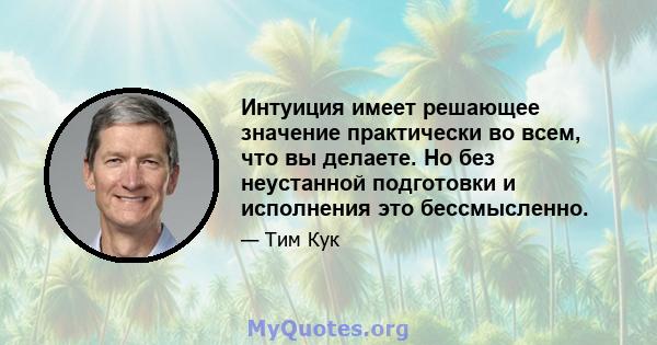 Интуиция имеет решающее значение практически во всем, что вы делаете. Но без неустанной подготовки и исполнения это бессмысленно.