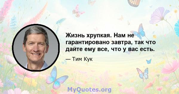 Жизнь хрупкая. Нам не гарантировано завтра, так что дайте ему все, что у вас есть.