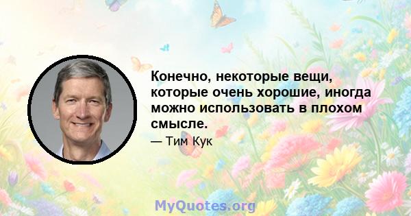 Конечно, некоторые вещи, которые очень хорошие, иногда можно использовать в плохом смысле.