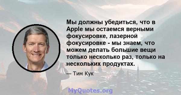 Мы должны убедиться, что в Apple мы остаемся верными фокусировке, лазерной фокусировке - мы знаем, что можем делать большие вещи только несколько раз, только на нескольких продуктах.