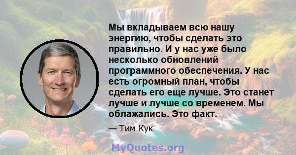 Мы вкладываем всю нашу энергию, чтобы сделать это правильно. И у нас уже было несколько обновлений программного обеспечения. У нас есть огромный план, чтобы сделать его еще лучше. Это станет лучше и лучше со временем.