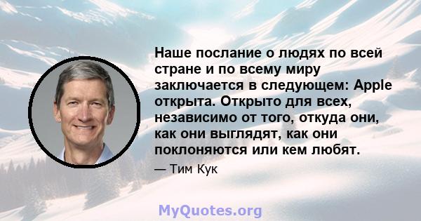 Наше послание о людях по всей стране и по всему миру заключается в следующем: Apple открыта. Открыто для всех, независимо от того, откуда они, как они выглядят, как они поклоняются или кем любят.