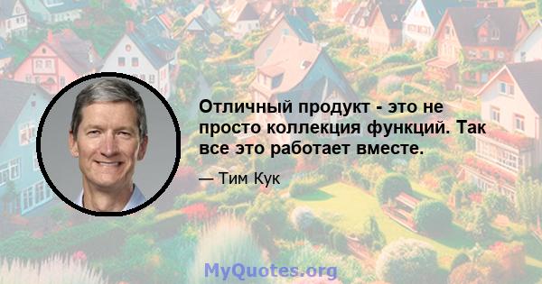 Отличный продукт - это не просто коллекция функций. Так все это работает вместе.