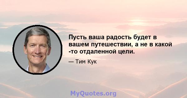 Пусть ваша радость будет в вашем путешествии, а не в какой -то отдаленной цели.