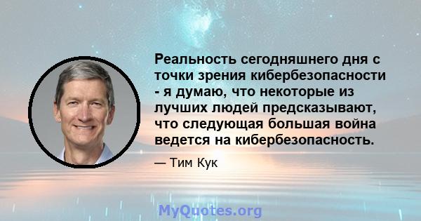 Реальность сегодняшнего дня с точки зрения кибербезопасности - я думаю, что некоторые из лучших людей предсказывают, что следующая большая война ведется на кибербезопасность.