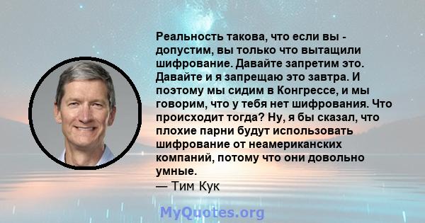 Реальность такова, что если вы - допустим, вы только что вытащили шифрование. Давайте запретим это. Давайте и я запрещаю это завтра. И поэтому мы сидим в Конгрессе, и мы говорим, что у тебя нет шифрования. Что