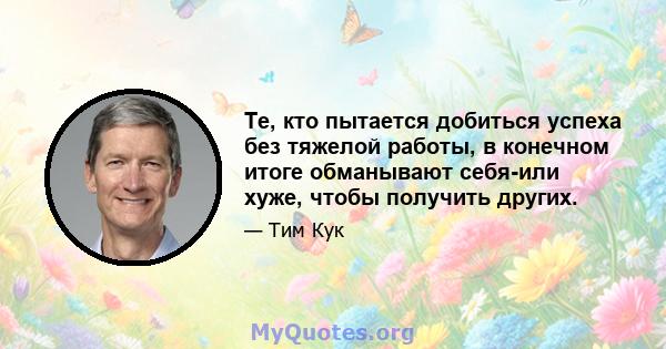 Те, кто пытается добиться успеха без тяжелой работы, в конечном итоге обманывают себя-или хуже, чтобы получить других.